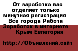 От заработка вас отделяет только 5 минутная регистрация  - Все города Работа » Заработок в интернете   . Крым,Евпатория